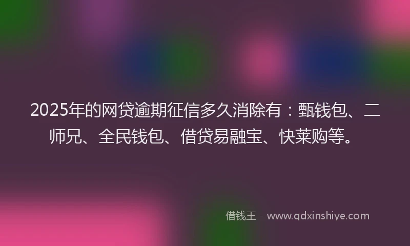 2025年的网贷逾期征信多久消除有：甄钱包、二师兄、全民钱包、借贷易融宝、快莱购等。