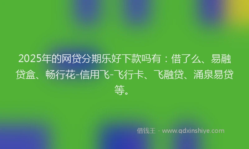 2025年的网贷分期乐好下款吗有：借了么、易融贷盒、畅行花-信用飞-飞行卡、飞融贷、涌泉易贷等。