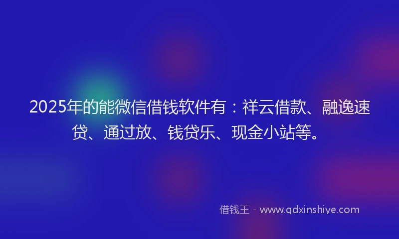 2025年的能微信借钱软件有：祥云借款、融逸速贷、通过放、钱贷乐、现金小站等。