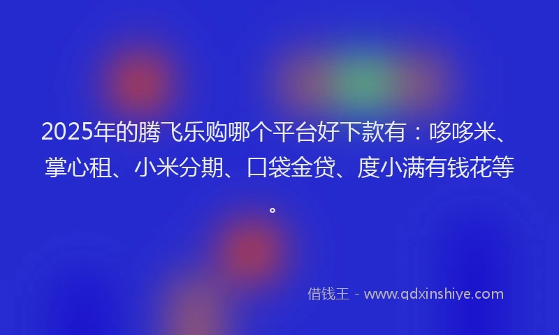 2025年的腾飞乐购哪个平台好下款有：哆哆米、掌心租、小米分期、口袋金贷、度小满有钱花等。