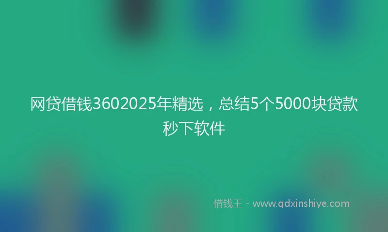 网贷借钱3602025年精选，总结5个5000块贷款秒下软件