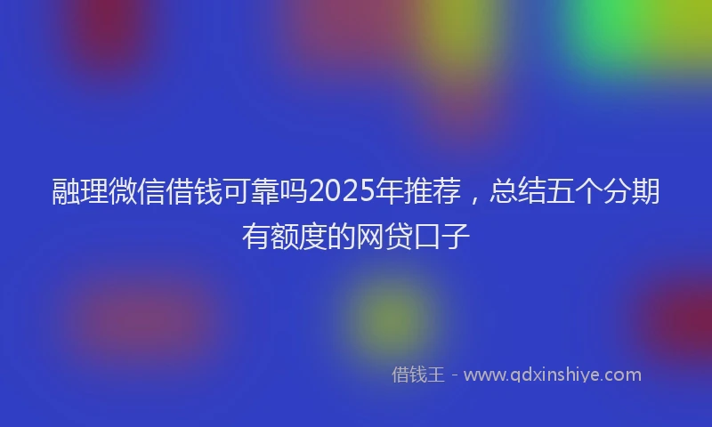 融理微信借钱可靠吗2025年推荐，总结五个分期有额度的网贷口子
