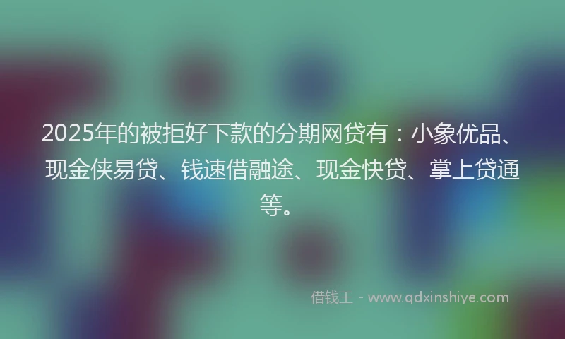 2025年的被拒好下款的分期网贷有：小象优品、现金侠易贷、钱速借融途、现金快贷、掌上贷通等。