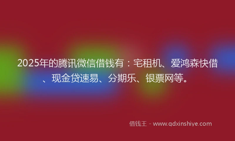 2025年的腾讯微信借钱有：宅租机、爱鸿森快借、现金贷速易、分期乐、银票网等。