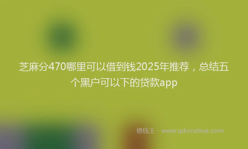 芝麻分470哪里可以借到钱2025年推荐，总结五个黑户可以下的贷款app