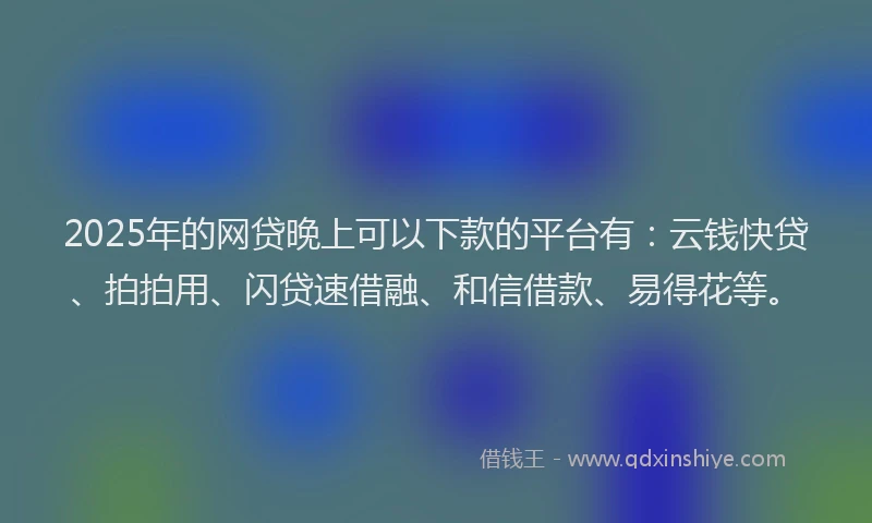 2025年的网贷晚上可以下款的平台有：云钱快贷、拍拍用、闪贷速借融、和信借款、易得花等。