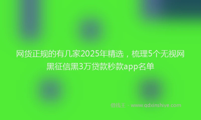 网货正规的有几家2025年精选，梳理5个无视网黑征信黑3万贷款秒款app名单