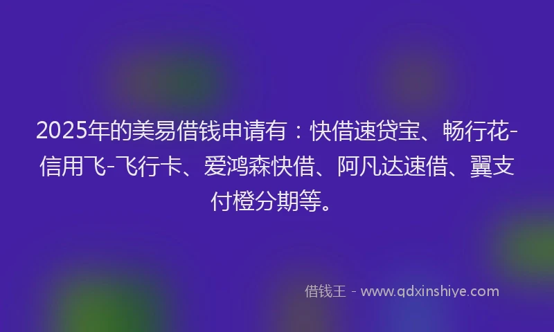 2025年的美易借钱申请有：快借速贷宝、畅行花-信用飞-飞行卡、爱鸿森快借、阿凡达速借、翼支付橙分期等。