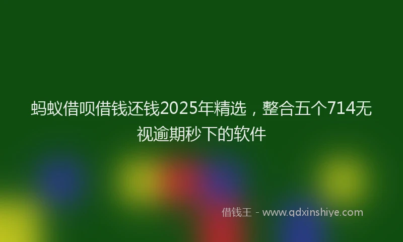 蚂蚁借呗借钱还钱2025年精选，整合五个714无视逾期秒下的软件