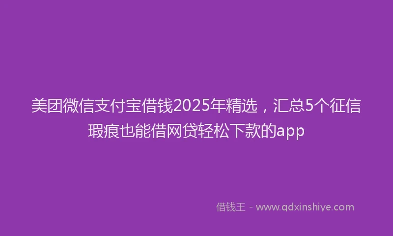 美团微信支付宝借钱2025年精选，汇总5个征信瑕疵也能借网贷轻松下款的app
