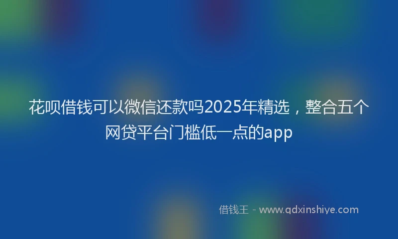 花呗借钱可以微信还款吗2025年精选，整合五个网贷平台门槛低一点的app