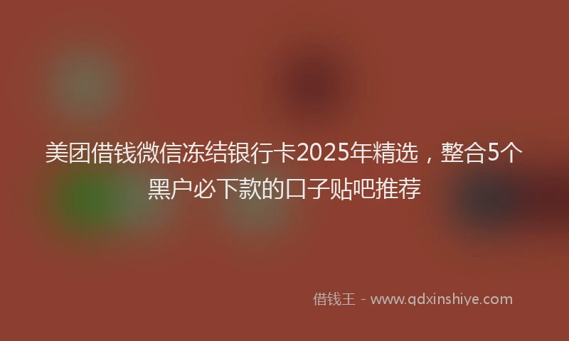 美团借钱微信冻结银行卡2025年精选，整合5个黑户必下款的口子贴吧推荐