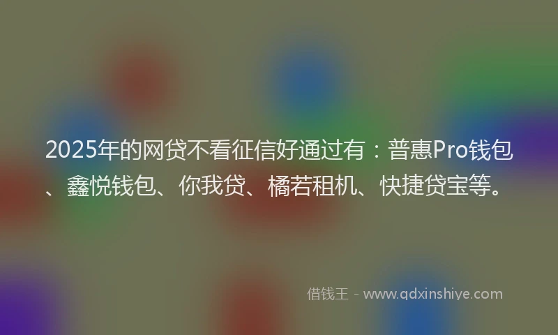 2025年的网贷不看征信好通过有：普惠Pro钱包、鑫悦钱包、你我贷、橘若租机、快捷贷宝等。