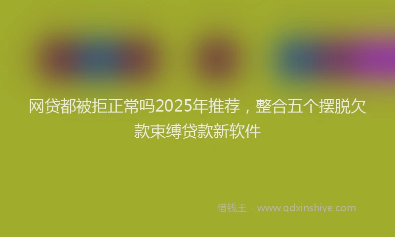 网贷都被拒正常吗2025年推荐，整合五个摆脱欠款束缚贷款新软件