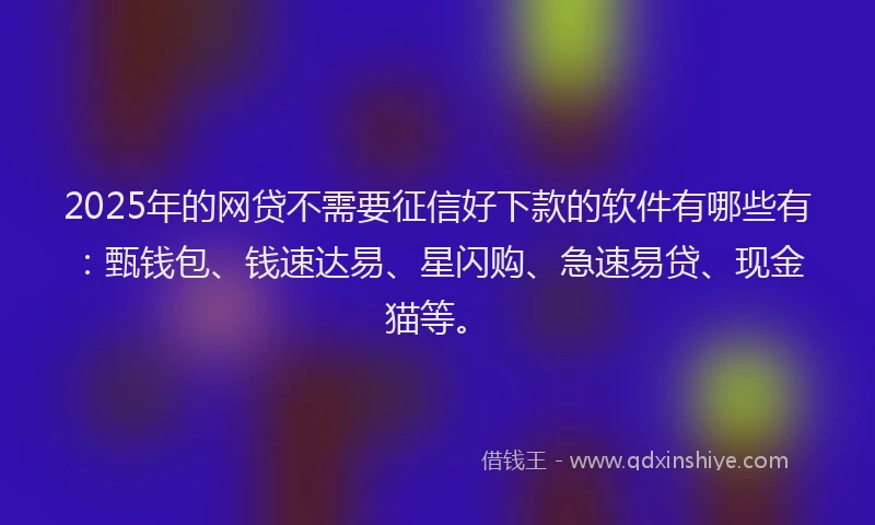 2025年的网贷不需要征信好下款的软件有哪些有：甄钱包、钱速达易、星闪购、急速易贷、现金猫等。