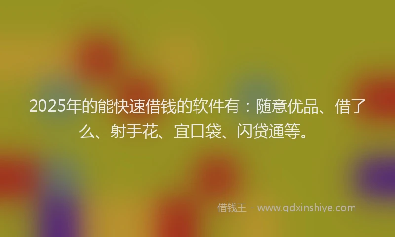 2025年的能快速借钱的软件有：随意优品、借了么、射手花、宜口袋、闪贷通等。