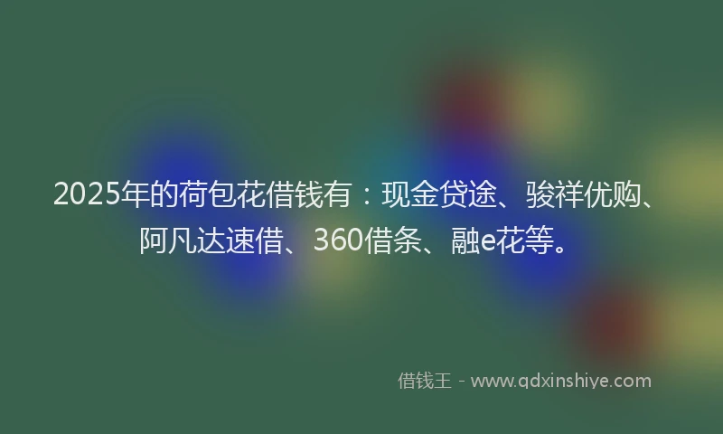2025年的荷包花借钱有：现金贷途、骏祥优购、阿凡达速借、360借条、融e花等。