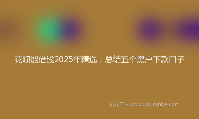 花呗能借钱2025年精选，总结五个黑户下款口子