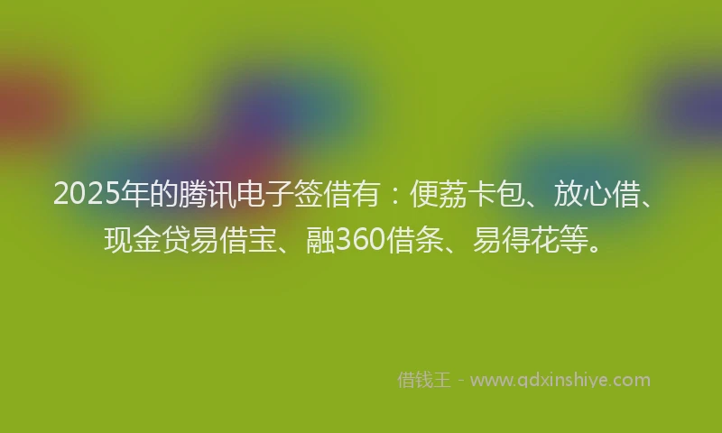 2025年的腾讯电子签借有：便荔卡包、放心借、现金贷易借宝、融360借条、易得花等。