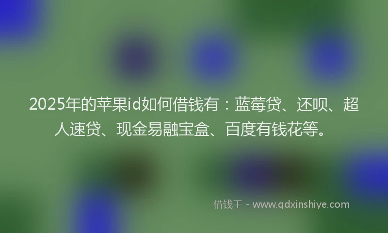 2025年的苹果id如何借钱有：蓝莓贷、还呗、超人速贷、现金易融宝盒、百度有钱花等。