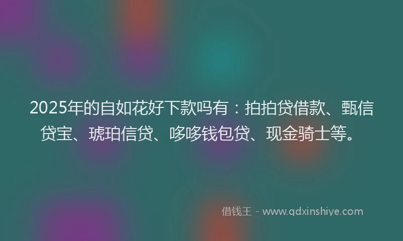 2025年的自如花好下款吗有：拍拍贷借款、甄信贷宝、琥珀信贷、哆哆钱包贷、现金骑士等。