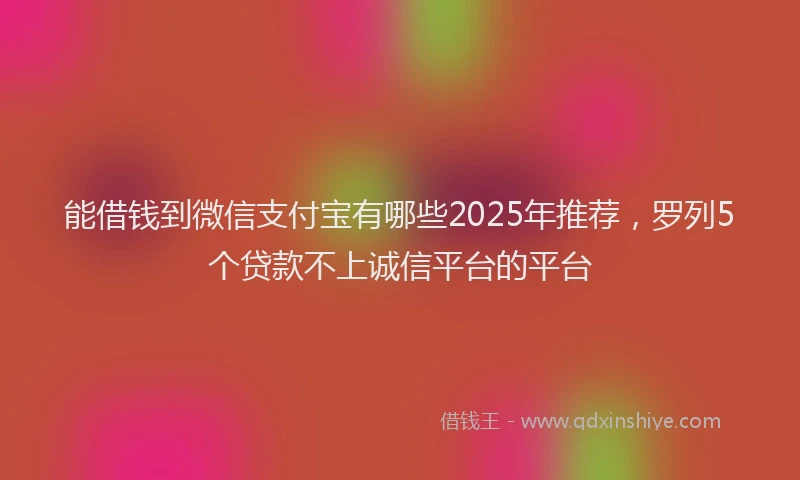 能借钱到微信支付宝有哪些2025年推荐，罗列5个贷款不上诚信平台的平台
