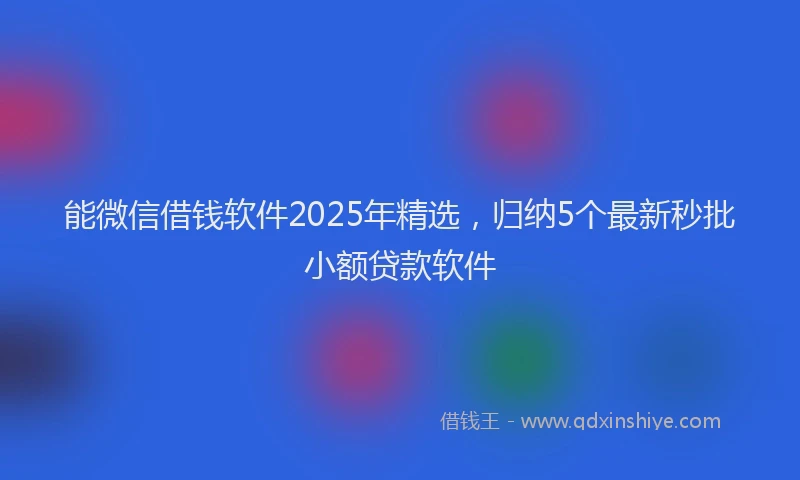 能微信借钱软件2025年精选，归纳5个最新秒批小额贷款软件