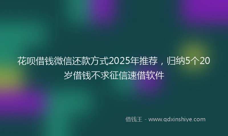 花呗借钱微信还款方式2025年推荐，归纳5个20岁借钱不求征信速借软件