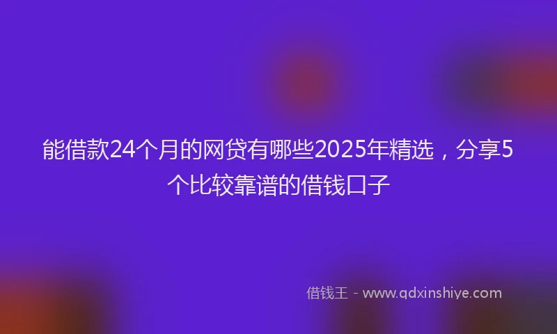 能借款24个月的网贷有哪些2025年精选，分享5个比较靠谱的借钱口子