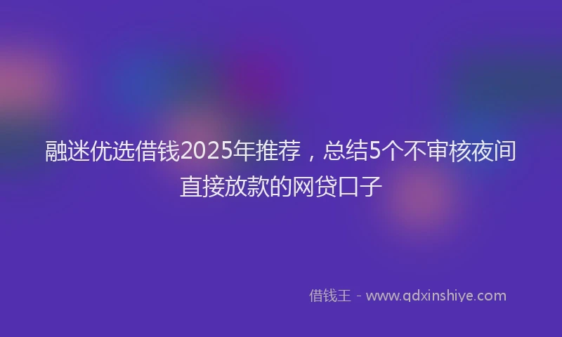 融迷优选借钱2025年推荐，总结5个不审核夜间直接放款的网贷口子