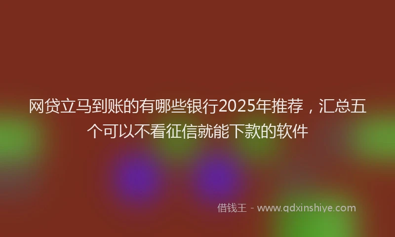 网贷立马到账的有哪些银行2025年推荐，汇总五个可以不看征信就能下款的软件