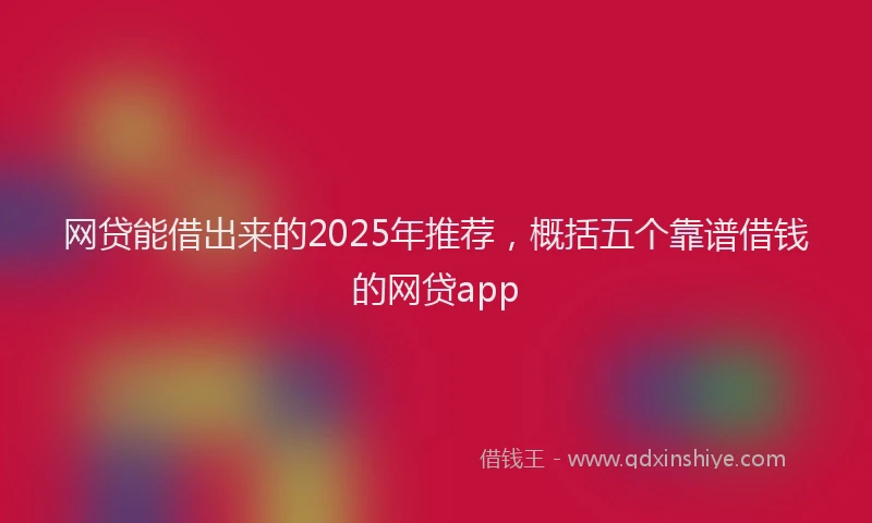 网贷能借出来的2025年推荐，概括五个靠谱借钱的网贷app