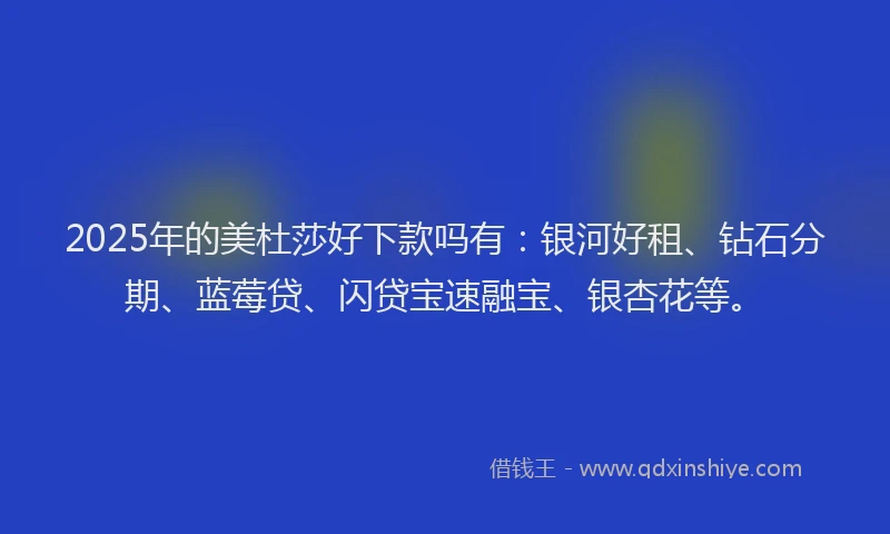 2025年的美杜莎好下款吗有：银河好租、钻石分期、蓝莓贷、闪贷宝速融宝、银杏花等。