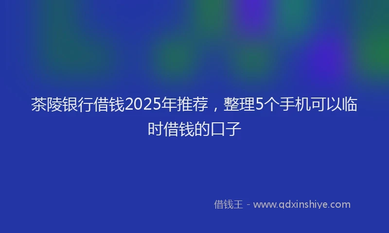 茶陵银行借钱2025年推荐，整理5个手机可以临时借钱的口子