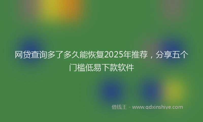 网贷查询多了多久能恢复2025年推荐，分享五个门槛低易下款软件