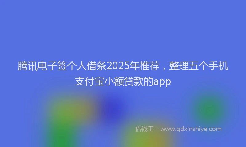 腾讯电子签个人借条2025年推荐，整理五个手机支付宝小额贷款的app