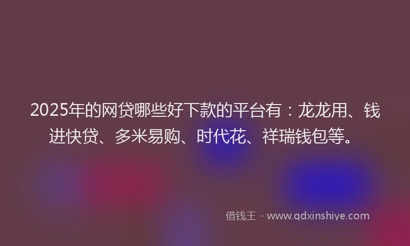 2025年的网贷哪些好下款的平台有：龙龙用、钱进快贷、多米易购、时代花、祥瑞钱包等。