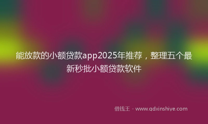 能放款的小额贷款app2025年推荐，整理五个最新秒批小额贷款软件