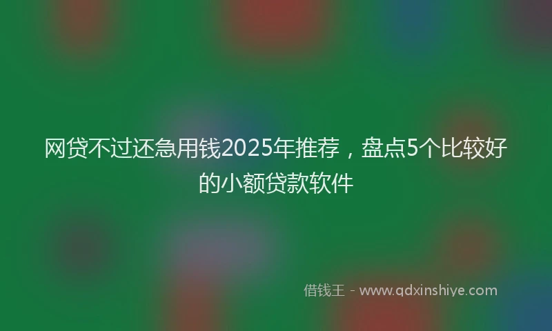 网贷不过还急用钱2025年推荐，盘点5个比较好的小额贷款软件