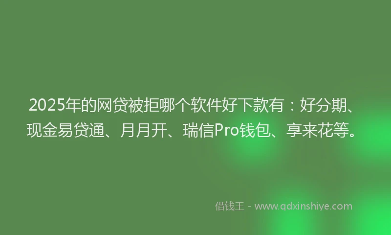 2025年的网贷被拒哪个软件好下款有：好分期、现金易贷通、月月开、瑞信Pro钱包、享来花等。