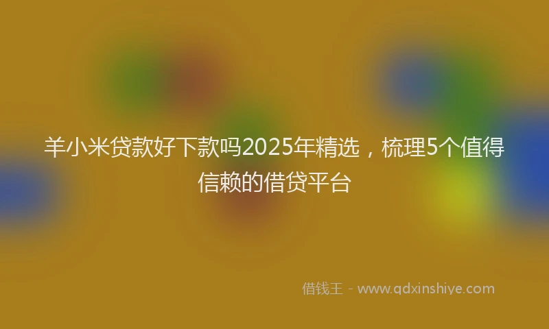 羊小米贷款好下款吗2025年精选，梳理5个值得信赖的借贷平台