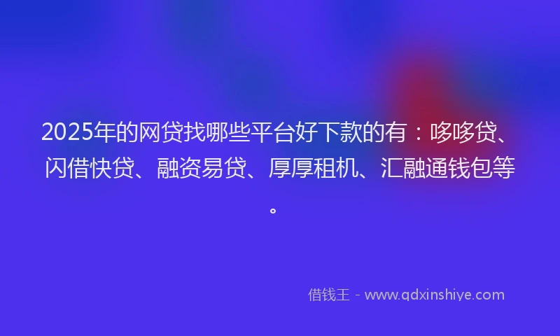 2025年的网贷找哪些平台好下款的有：哆哆贷、闪借快贷、融资易贷、厚厚租机、汇融通钱包等。