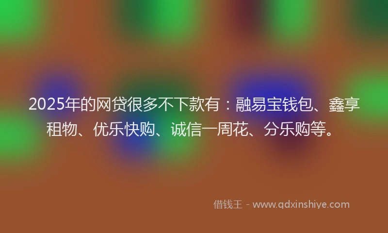 2025年的网贷很多不下款有：融易宝钱包、鑫享租物、优乐快购、诚信一周花、分乐购等。