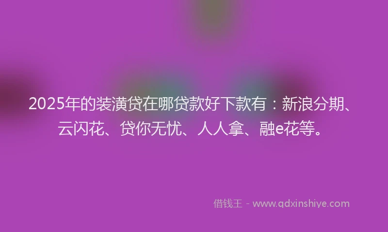 2025年的装潢贷在哪贷款好下款有：新浪分期、云闪花、贷你无忧、人人拿、融e花等。