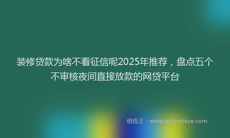 装修贷款为啥不看征信呢2025年推荐，盘点五个不审核夜间直接放款的网贷平台