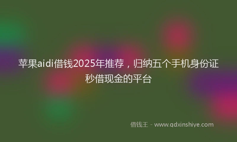 苹果aidi借钱2025年推荐，归纳五个手机身份证秒借现金的平台
