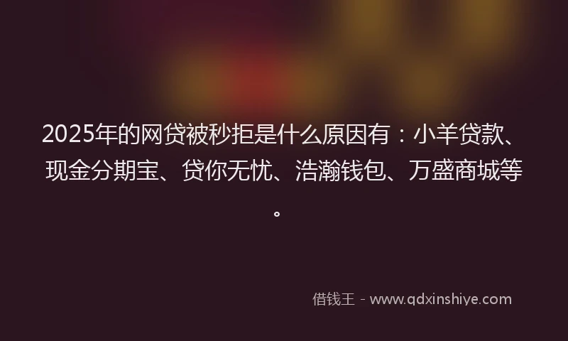 2025年的网贷被秒拒是什么原因有：小羊贷款、现金分期宝、贷你无忧、浩瀚钱包、万盛商城等。