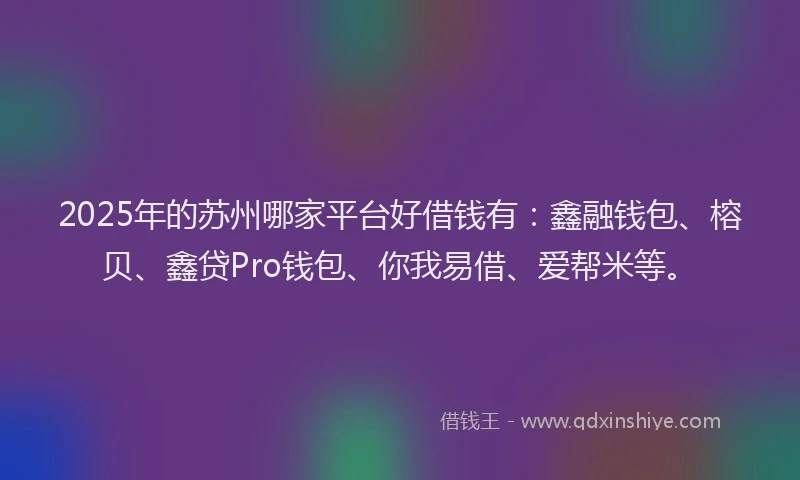 2025年的苏州哪家平台好借钱有：鑫融钱包、榕贝、鑫贷Pro钱包、你我易借、爱帮米等。