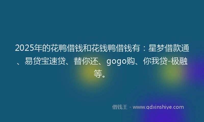 2025年的花鸭借钱和花钱鸭借钱有：星梦借款通、易贷宝速贷、替你还、gogo购、你我贷-极融等。