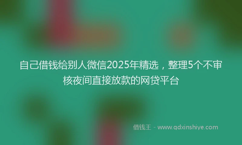 自己借钱给别人微信2025年精选，整理5个不审核夜间直接放款的网贷平台